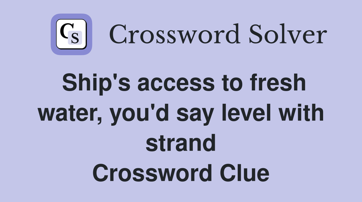 Ship's access to fresh water, you'd say level with strand Crossword